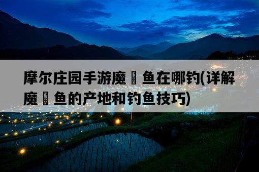摩爾莊園手游魔鳉魚在哪釣，詳解魔鳉魚的產地和釣魚技巧-圖1