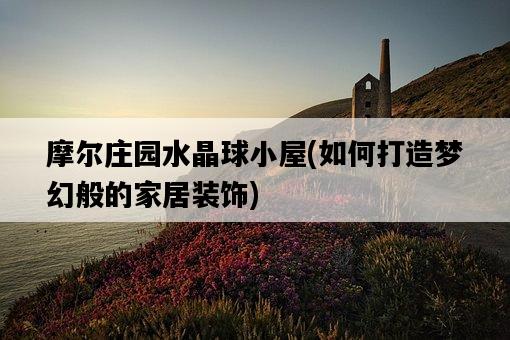 摩爾莊園水晶球小屋，如何打造夢幻般的家居裝飾-圖1