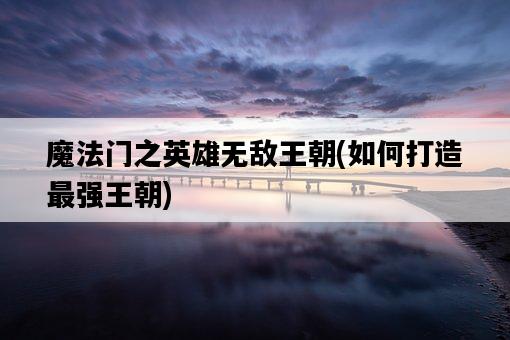 魔法門之英雄無敵王朝，如何打造最強王朝-圖1