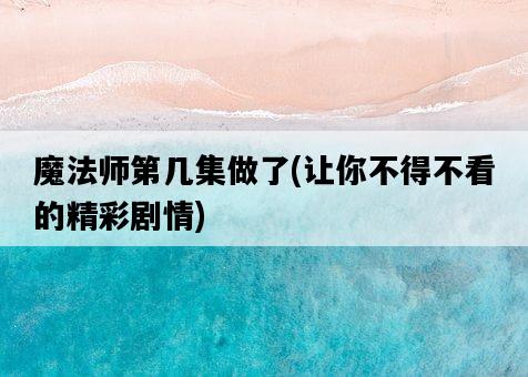 魔法師第幾集做了，讓你不得不看的精彩劇情-圖1