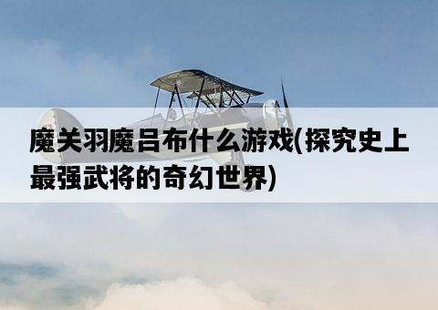 魔關羽魔呂布什么游戲，探究史上最強武將的奇幻世界-圖1