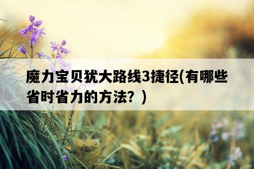 魔力寶貝猶大路線3捷徑，有哪些省時省力的方法？-圖1