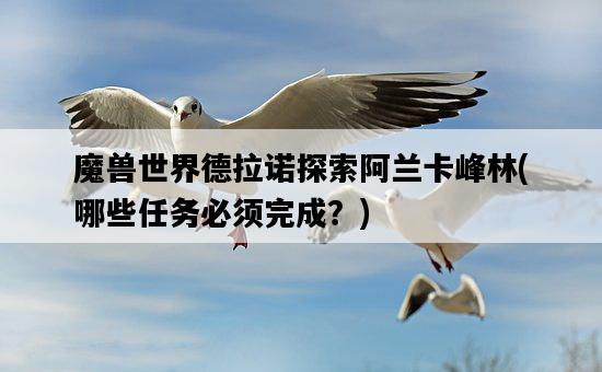 魔獸世界德拉諾探索阿蘭卡峰林，哪些任務必須完成？-圖1
