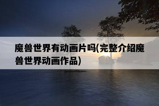 魔獸世界有動畫片嗎，完整介紹魔獸世界動畫作品-圖1