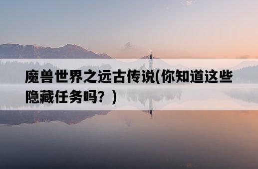 魔獸世界之遠古傳說,你知道這些隱藏任務嗎?-圖1 魔獸世界之遠古傳說,你知道這些隱藏任務嗎?-圖1