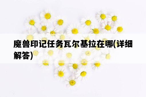 魔獸印記任務瓦爾基拉在哪，詳細解答-圖1