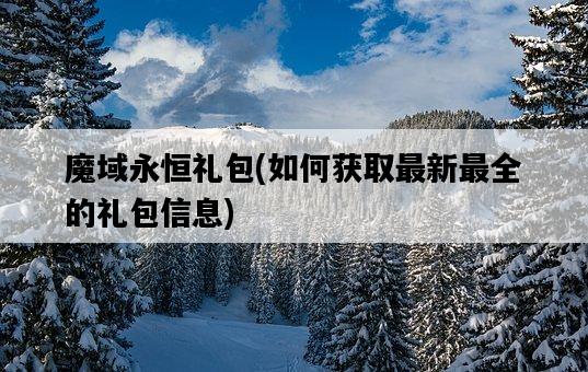 魔域永恒禮包，如何獲取最新最全的禮包信息-圖1