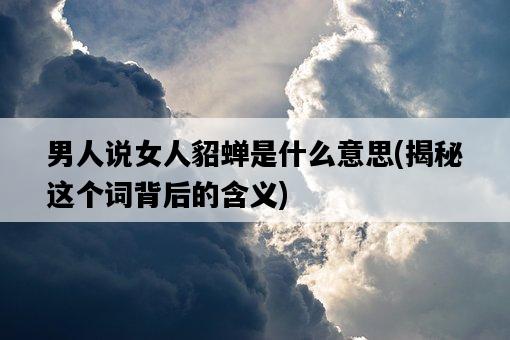 男人說女人貂蟬是什么意思，揭秘這個詞背后的含義-圖1