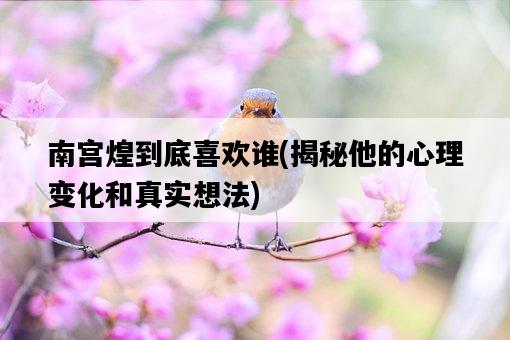 南宮煌到底喜歡誰，揭秘他的心理變化和真實想法-圖1