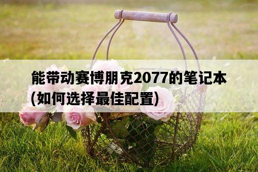 能帶動賽博朋克2077的筆記本，如何選擇最佳配置-圖1