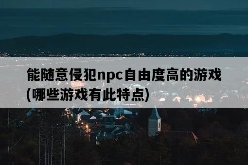 能隨意侵犯npc自由度高的游戲，哪些游戲有此特點-圖1