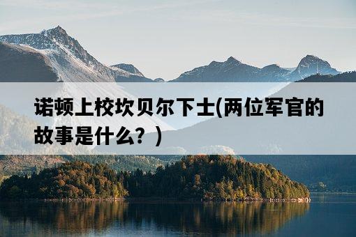 諾頓上校坎貝爾下士，兩位軍官的故事是什么？-圖1