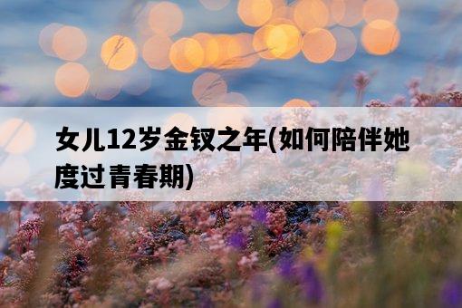 女兒12歲金釵之年，如何陪伴她度過青春期-圖1