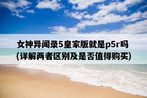 女神異聞錄5皇家版就是p5r嗎，詳解兩者區別及是否值得購買-圖1
