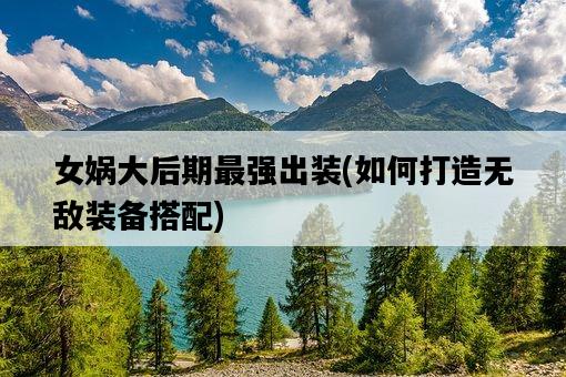 女媧大后期最強出裝，如何打造無敵裝備搭配-圖1