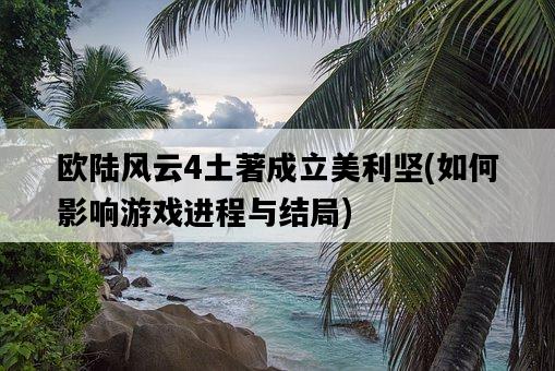 歐陸風云4土著成立美利堅，如何影響游戲進程與結局-圖1