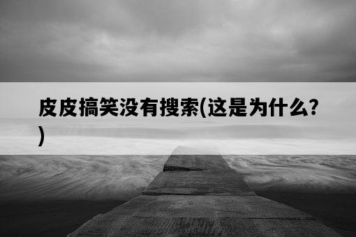 皮皮搞笑沒有搜索，這是為什么？-圖1