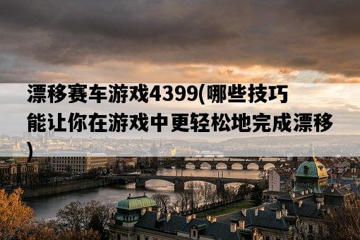 漂移賽車游戲4399，哪些技巧能讓你在游戲中更輕松地完成漂移-圖1