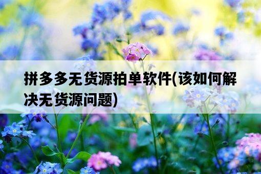 拼多多無貨源拍單軟件，該如何解決無貨源問題-圖1