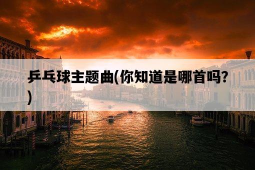 乒乓球主題曲，你知道是哪首嗎？-圖1