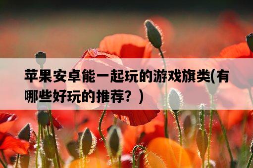 蘋果安卓能一起玩的游戲旗類，有哪些好玩的推薦？-圖1