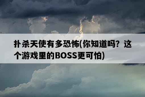 撲殺天使有多恐怖，你知道嗎？這個游戲里的BOSS更可怕-圖1