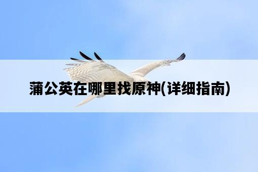 蒲公英在哪里找原神，詳細指南-圖1