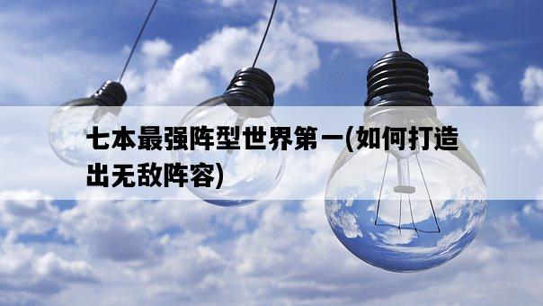 七本最強陣型世界第一，如何打造出無敵陣容-圖1