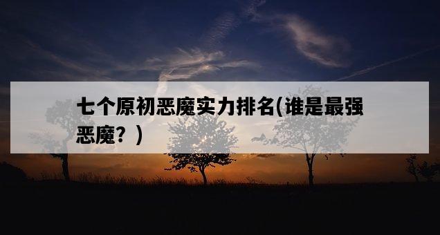 七個原初惡魔實力排名，誰是最強惡魔？-圖1