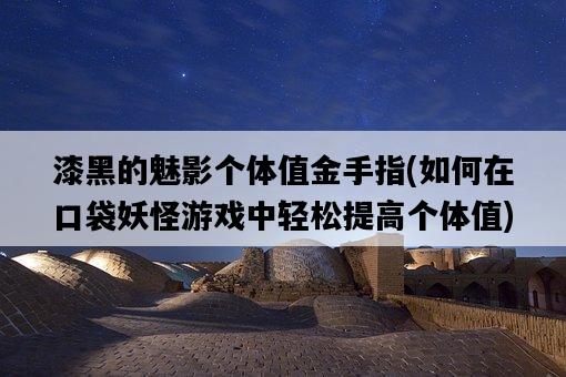 漆黑的魅影個體值金手指,如何在口袋妖怪游戲中輕松提高個體值-圖1 漆黑的魅影個體值金手指,如何在口袋妖怪游戲中輕松提高個體值-圖1