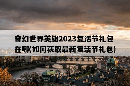 奇幻世界英雄2023復活節禮包在哪，如何獲取最新復活節禮包-圖1