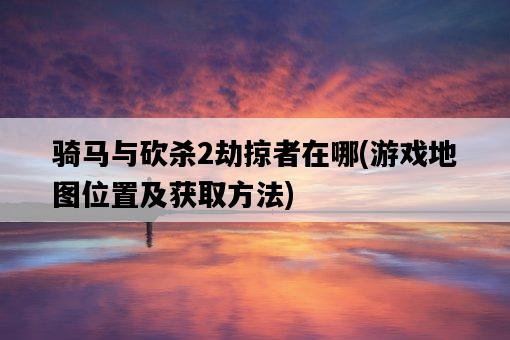 騎馬與砍殺2劫掠者在哪,游戲地圖位置及獲取方法-圖1 騎馬與砍殺2劫掠者在哪,游戲地圖位置及獲取方法-圖1