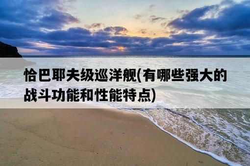 恰巴耶夫級巡洋艦，有哪些強大的戰斗功能和性能特點-圖1