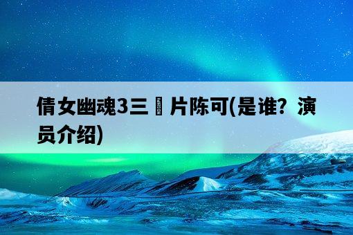 倩女幽魂3三?片陳可，是誰？演員介紹-圖1