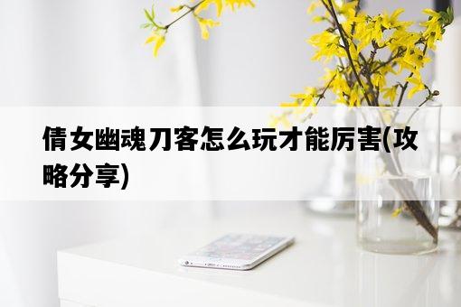 倩女幽魂刀客怎么玩才能厲害，攻略分享-圖1