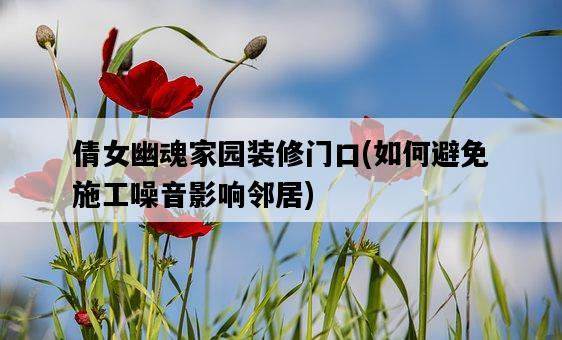 倩女幽魂家園裝修門口,如何避免施工噪音影響鄰居-圖1 倩女幽魂家園裝修門口,如何避免施工噪音影響鄰居-圖1