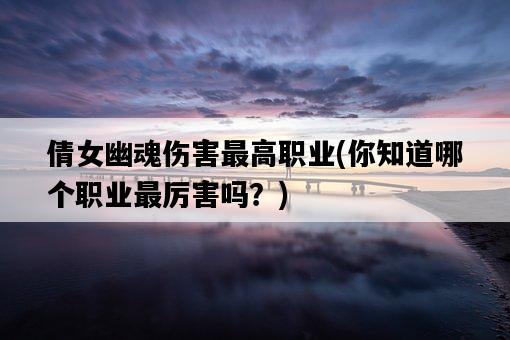倩女幽魂傷害最高職業，你知道哪個職業最厲害嗎？-圖1