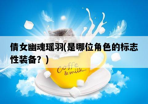 倩女幽魂瑤羽，是哪位角色的標志性裝備？-圖1