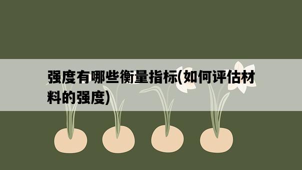 強度有哪些衡量指標，如何評估材料的強度-圖1