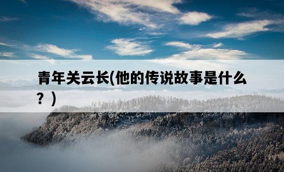 青年關云長,他的傳說故事是什么?-圖1 青年關云長,他的傳說故事是什么?-圖1