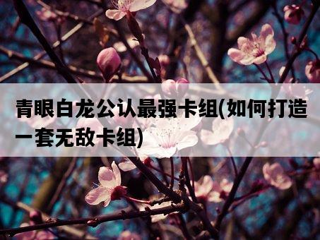 青眼白龍公認最強卡組，如何打造一套無敵卡組-圖1