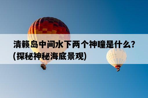 清籟島中間水下兩個神瞳是什么？，探秘神秘海底景觀-圖1