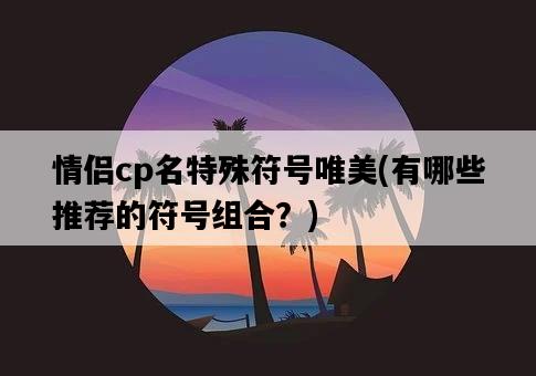 情侶cp名特殊符號唯美，有哪些推薦的符號組合？-圖1