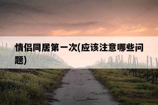 情侶同居第一次，應該注意哪些問題-圖1