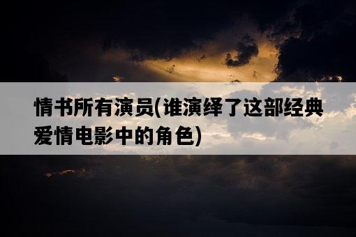 情書所有演員，誰演繹了這部經典愛情電影中的角色-圖1