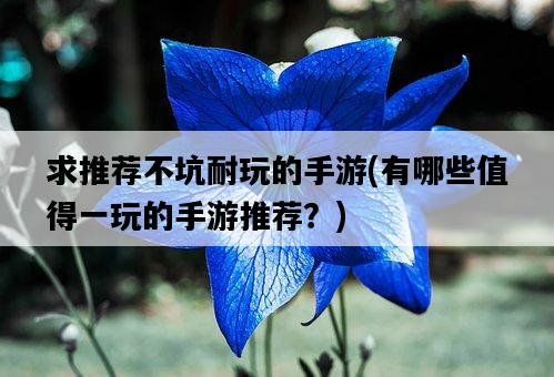 求推薦不坑耐玩的手游，有哪些值得一玩的手游推薦？-圖1