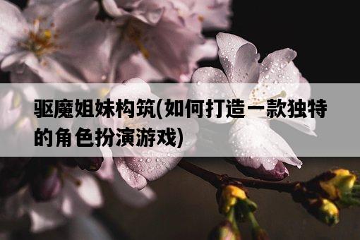 驅魔姐妹構筑，如何打造一款獨特的角色扮演游戲-圖1