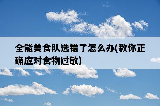 全能美食隊選錯了怎么辦，教你正確應對食物過敏-圖1