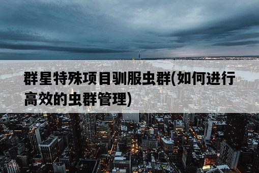 群星特殊項目馴服蟲群,如何進行高效的蟲群管理-圖1 群星特殊項目馴服蟲群,如何進行高效的蟲群管理-圖1