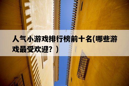 人氣小游戲排行榜前十名,哪些游戲最受歡迎?-圖1 人氣小游戲排行榜前十名,哪些游戲最受歡迎?-圖1